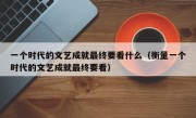 一个时代的文艺成就最终要看什么（衡量一个时代的文艺成就最终要看）