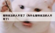 推特关注的人不见了（为什么推特关注的人不见了）