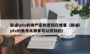 联通iptv的用户名和密码在哪里（联通iptv的账号从哪里可以找到的）