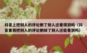 抖音上把别人的评论删了别人还看得到吗（抖音里我把别人的评论删掉了别人还能看到吗）