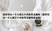 派币可以一个人用三个手机号注册吗（派币可以一个人用三个手机号注册吗安全吗）