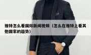推特怎么看国际新闻视频（怎么在推特上看其他国家的趋势）