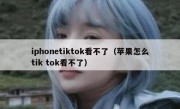 iphonetiktok看不了（苹果怎么tik tok看不了）