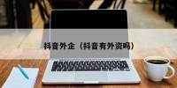 抖音外企（抖音有外资吗）