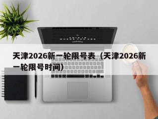 天津2026新一轮限号表（天津2026新一轮限号时间）