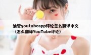 油管youtubeapp评论怎么翻译中文（怎么翻译YouTube评论）