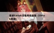安卓tiktok没有网络连接（tiktok网络）