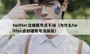 twitter注册账号点不动（为什么twitter点创建账号没反应）