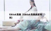 tiktok发展（tiktok发展前景如何）