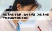 支付宝支付平台接口在哪里设置（支付宝支付平台接口在哪里设置密码）