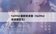 twitter最新安卓版（twitter安卓版官方）