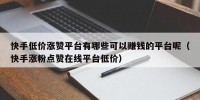 快手低价涨赞平台有哪些可以赚钱的平台呢（快手涨粉点赞在线平台低价）
