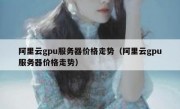 阿里云gpu服务器价格走势（阿里云gpu服务器价格走势）