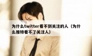 为什么twitter看不到关注的人（为什么推特看不了关注人）