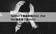 twitter下载最新版2022（twitter最新版下载2021）