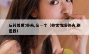 玩转兽世:兽夫,亲一个（兽世情缘兽夫,别追我）