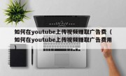 如何在youtube上传视频赚取广告费（如何在youtube上传视频赚取广告费用）