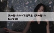 海外版tiktok下载苹果（海外版tiktok安卓）