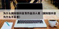 为什么国际版抖音发作品没人看（国际版抖音为什么不能看）