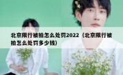 北京限行被拍怎么处罚2022（北京限行被拍怎么处罚多少钱）