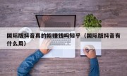 国际版抖音真的能赚钱吗知乎（国际版抖音有什么用）