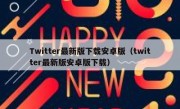 Twitter最新版下载安卓版（twitter最新版安卓版下载）