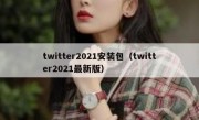 twitter2021安装包（twitter2021最新版）