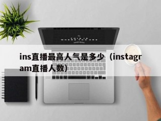 ins直播最高人气是多少（instagram直播人数）