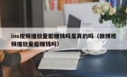 ins视频播放量能赚钱吗是真的吗（微博视频播放量能赚钱吗）