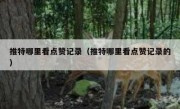 推特哪里看点赞记录（推特哪里看点赞记录的）