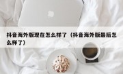 抖音海外版现在怎么样了（抖音海外版最后怎么样了）