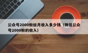 公众号2000粉丝月收入多少钱（微信公众号2000粉的收入）