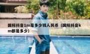 国际抖音1m是多少钱人民币（国际抖音k m都是多少）