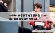 twitter安卓版官方下载网盘（twitter最新版安装包百度云）