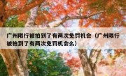 广州限行被拍到了有两次免罚机会（广州限行被拍到了有两次免罚机会么）