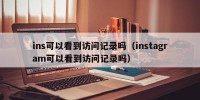 ins可以看到访问记录吗（instagram可以看到访问记录吗）