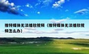 推特媒体无法播放视频（推特媒体无法播放视频怎么办）