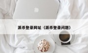 派币登录网址（派币登录问题）