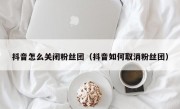 抖音怎么关闭粉丝团（抖音如何取消粉丝团）