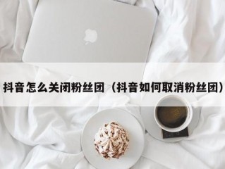 抖音怎么关闭粉丝团（抖音如何取消粉丝团）