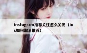 instagram推荐关注怎么关闭（ins如何取消推荐）