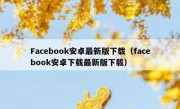 Facebook安卓最新版下载（facebook安卓下载最新版下载）
