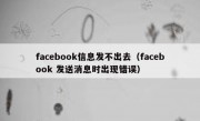 facebook信息发不出去（facebook 发送消息时出现错误）