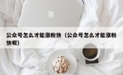 公众号怎么才能涨粉快（公众号怎么才能涨粉快呢）