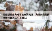 国际版抖音为啥不能点赞关注（为什么我的国际版抖音关注不了别人）