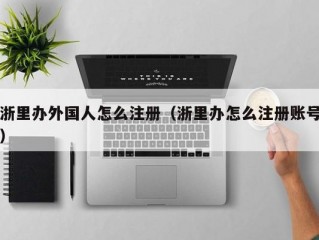 浙里办外国人怎么注册（浙里办怎么注册账号）