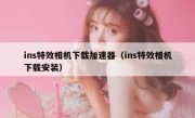 ins特效相机下载加速器（ins特效相机下载安装）