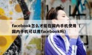 facebook怎么才能在国内手机使用（国内手机可以用facebook吗）