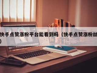 快手点赞涨粉平台能看到吗（快手点赞涨粉丝）