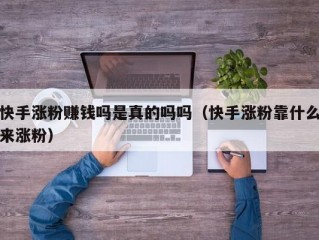 快手涨粉赚钱吗是真的吗吗（快手涨粉靠什么来涨粉）